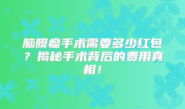 脑膜瘤手术需要多少红包？揭秘手术背后的费用真相！