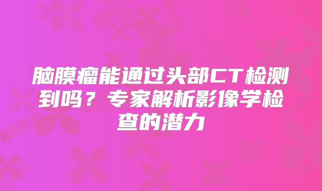 脑膜瘤能通过头部CT检测到吗？专家解析影像学检查的潜力
