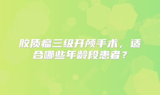 胶质瘤三级开颅手术，适合哪些年龄段患者？