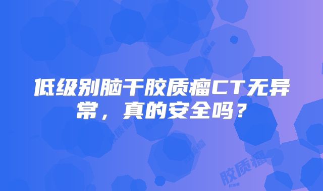 低级别脑干胶质瘤CT无异常，真的安全吗？