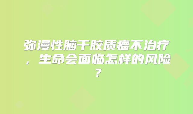 弥漫性脑干胶质瘤不治疗，生命会面临怎样的风险？