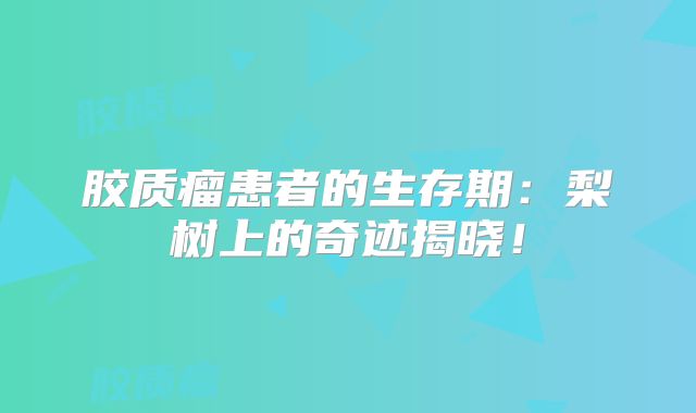 胶质瘤患者的生存期：梨树上的奇迹揭晓！
