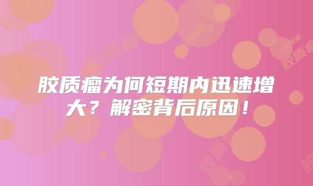 胶质瘤为何短期内迅速增大？解密背后原因！