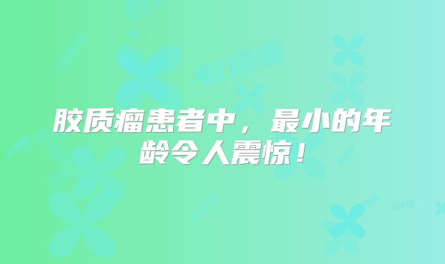 胶质瘤患者中，最小的年龄令人震惊！