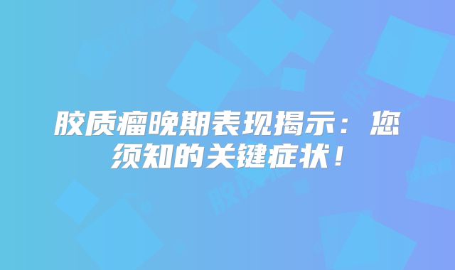 胶质瘤晚期表现揭示：您须知的关键症状！