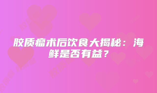 胶质瘤术后饮食大揭秘：海鲜是否有益？