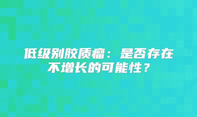 低级别胶质瘤：是否存在不增长的可能性？