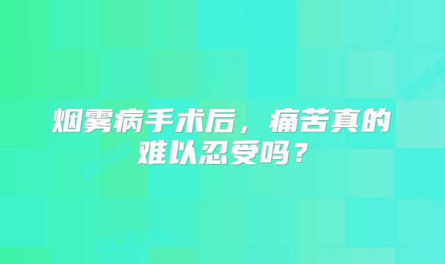 烟雾病手术后，痛苦真的难以忍受吗？