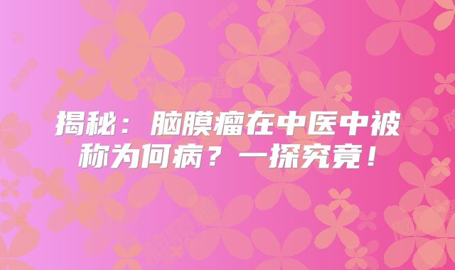 揭秘：脑膜瘤在中医中被称为何病？一探究竟！