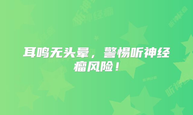 耳鸣无头晕，警惕听神经瘤风险！
