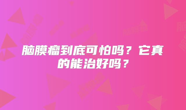 脑膜瘤到底可怕吗？它真的能治好吗？