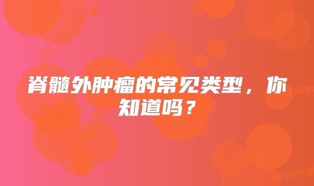 脊髓外肿瘤的常见类型，你知道吗？