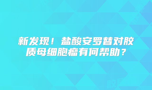 新发现！盐酸安罗替对胶质母细胞瘤有何帮助？