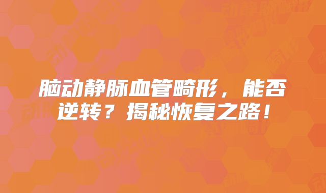 脑动静脉血管畸形，能否逆转？揭秘恢复之路！