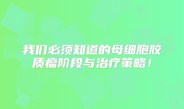 我们必须知道的母细胞胶质瘤阶段与治疗策略！