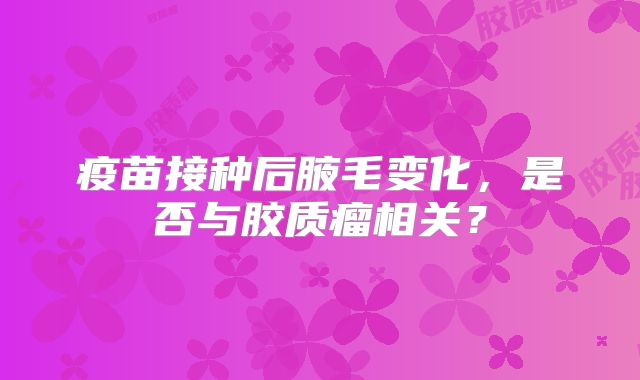 疫苗接种后腋毛变化，是否与胶质瘤相关？