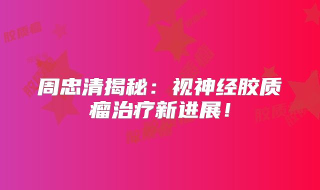 周忠清揭秘：视神经胶质瘤治疗新进展！