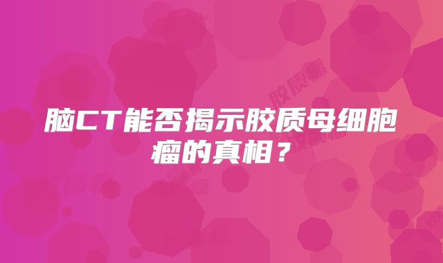 脑CT能否揭示胶质母细胞瘤的真相？