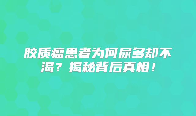 胶质瘤患者为何尿多却不渴？揭秘背后真相！