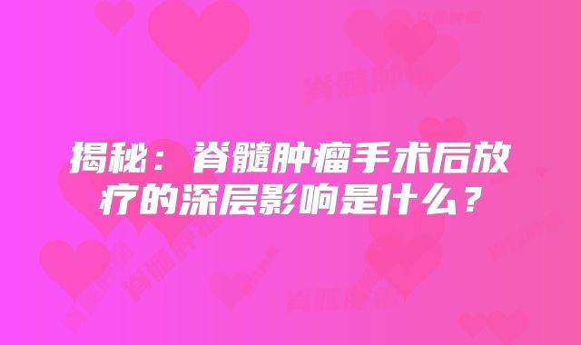 揭秘：脊髓肿瘤手术后放疗的深层影响是什么？