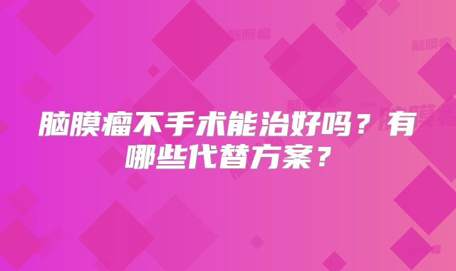脑膜瘤不手术能治好吗？有哪些代替方案？