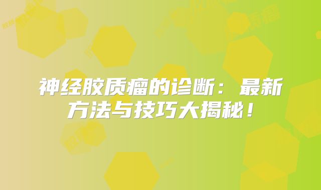 神经胶质瘤的诊断：最新方法与技巧大揭秘！