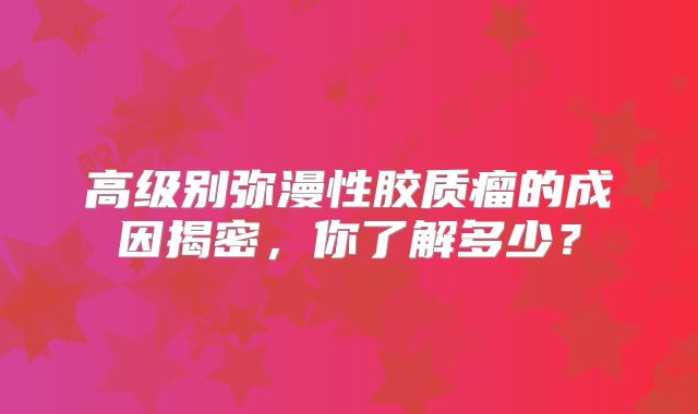 高级别弥漫性胶质瘤的成因揭密，你了解多少？