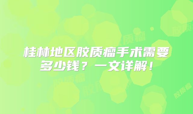 桂林地区胶质瘤手术需要多少钱？一文详解！