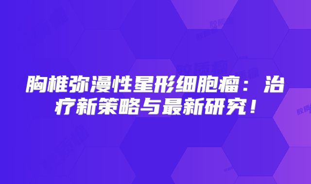 胸椎弥漫性星形细胞瘤：治疗新策略与最新研究！