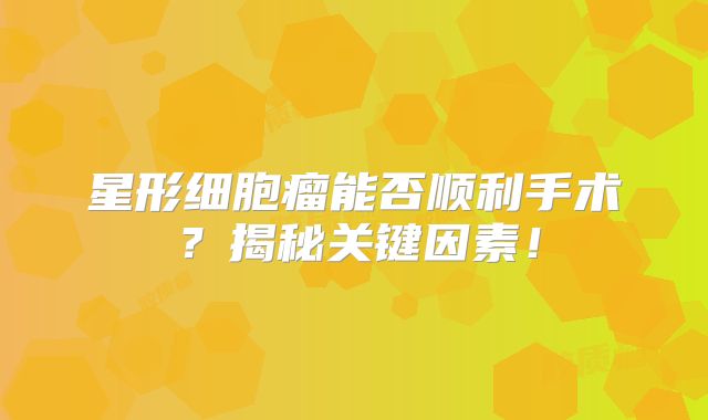 星形细胞瘤能否顺利手术？揭秘关键因素！