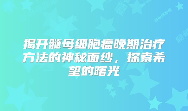 揭开髓母细胞瘤晚期治疗方法的神秘面纱，探索希望的曙光