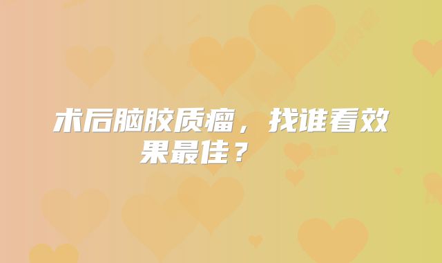 术后脑胶质瘤，找谁看效果最佳？  