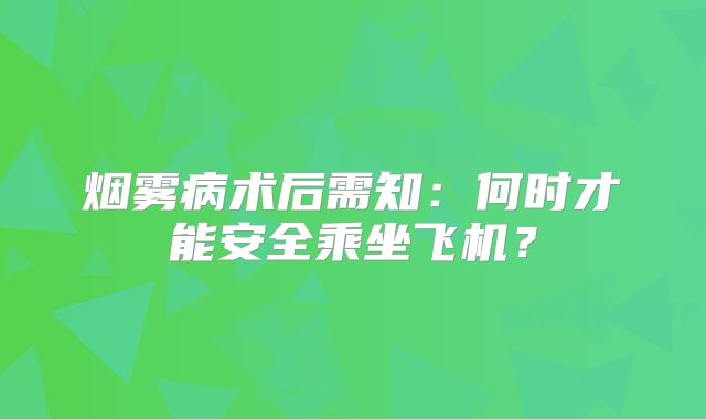 烟雾病术后需知：何时才能安全乘坐飞机？