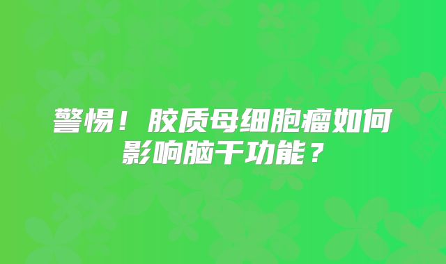 警惕！胶质母细胞瘤如何影响脑干功能？