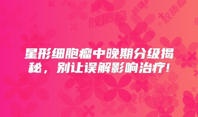 星形细胞瘤中晚期分级揭秘，别让误解影响治疗!