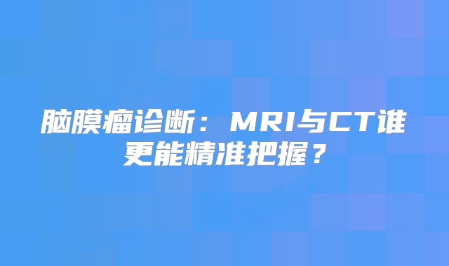 脑膜瘤诊断：MRI与CT谁更能精准把握？