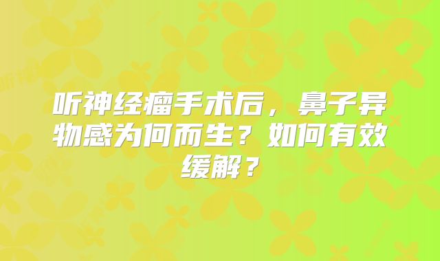 听神经瘤手术后，鼻子异物感为何而生？如何有效缓解？