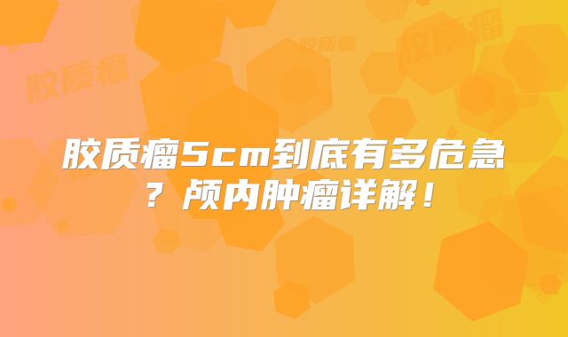 胶质瘤5cm到底有多危急？颅内肿瘤详解！