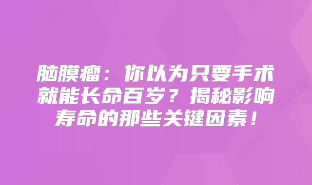 脑膜瘤：你以为只要手术就能长命百岁？揭秘影响寿命的那些关键因素！
