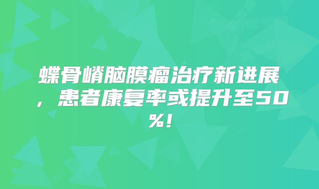 蝶骨嵴脑膜瘤治疗新进展，患者康复率或提升至50%!