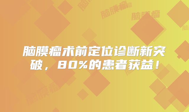 脑膜瘤术前定位诊断新突破，80%的患者获益！