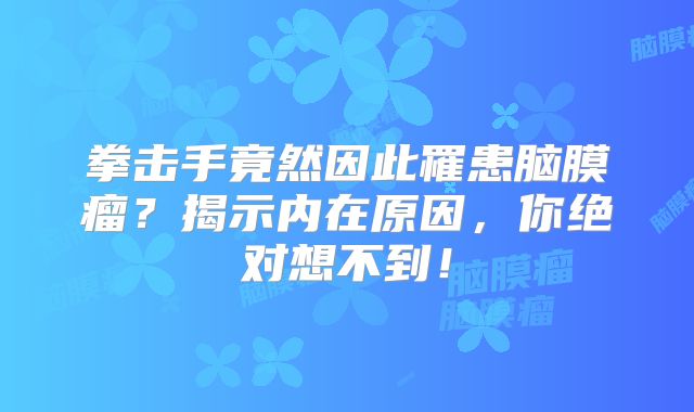 拳击手竟然因此罹患脑膜瘤？揭示内在原因，你绝对想不到！