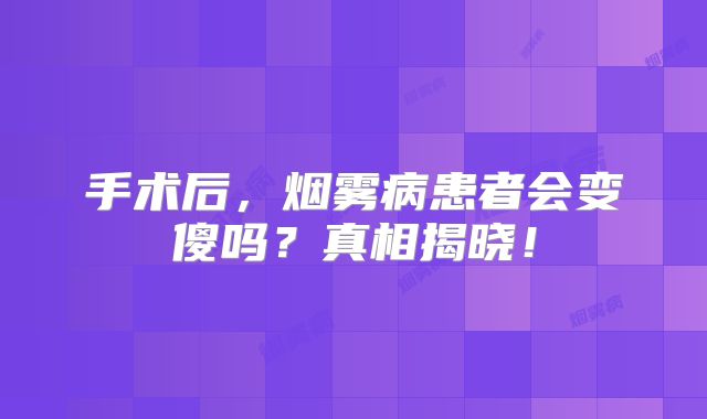 手术后，烟雾病患者会变傻吗？真相揭晓！