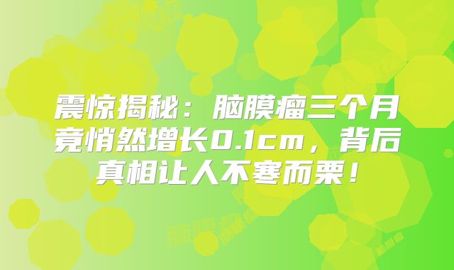 震惊揭秘：脑膜瘤三个月竟悄然增长0.1cm，背后真相让人不寒而栗！