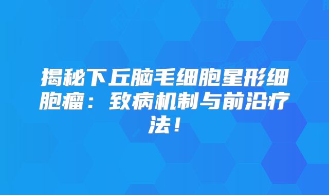 揭秘下丘脑毛细胞星形细胞瘤：致病机制与前沿疗法！