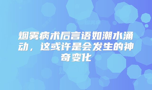 烟雾病术后言语如潮水涌动，这或许是会发生的神奇变化