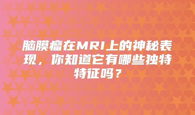 脑膜瘤在MRI上的神秘表现，你知道它有哪些独特特征吗？