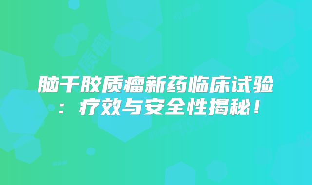 脑干胶质瘤新药临床试验：疗效与安全性揭秘！
