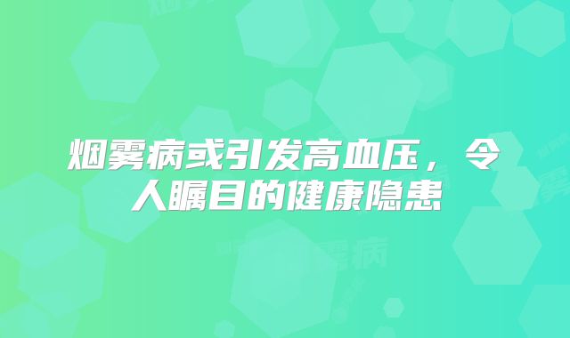 烟雾病或引发高血压，令人瞩目的健康隐患