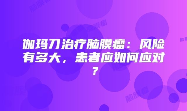 伽玛刀治疗脑膜瘤：风险有多大，患者应如何应对？